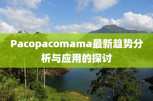 Pacopacomama最新趨勢(shì)分析與應(yīng)用的探討