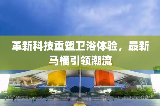 革新科技重塑衛(wèi)浴體驗(yàn)，最新馬桶引領(lǐng)潮流