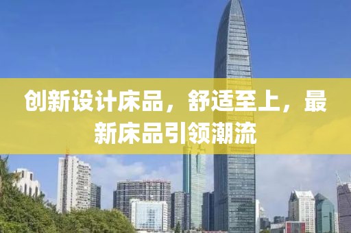 創(chuàng)新設(shè)計床品，舒適至上，最新床品引領(lǐng)潮流