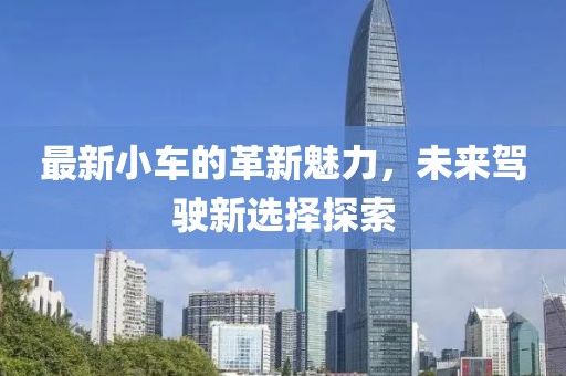 最新小車(chē)的革新魅力，未來(lái)駕駛新選擇探索