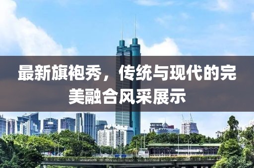 最新旗袍秀，傳統(tǒng)與現(xiàn)代的完美融合風(fēng)采展示