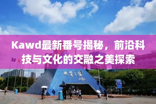 Kawd最新番號(hào)揭秘，前沿科技與文化的交融之美探索