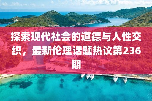 探索現(xiàn)代社會的道德與人性交織，最新倫理話題熱議第236期