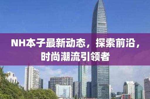 NH本子最新動態(tài)，探索前沿，時尚潮流引領者