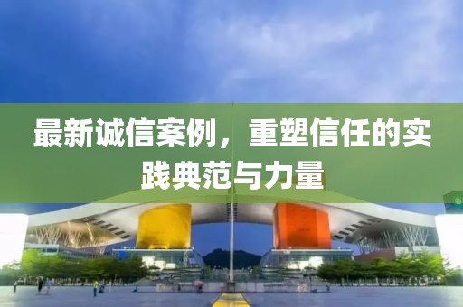 最新誠信案例，重塑信任的實踐典范與力量