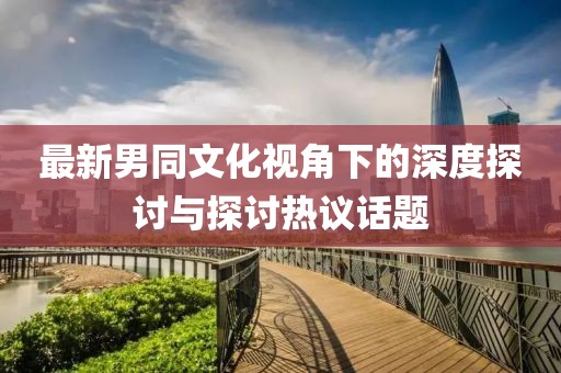 最新男同文化視角下的深度探討與探討熱議話題