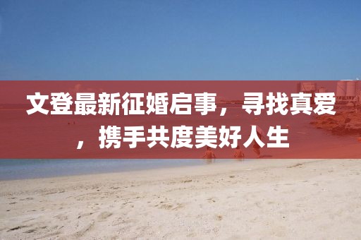 文登最新征婚啟事，尋找真愛(ài)，攜手共度美好人生