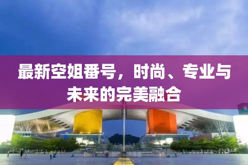 最新空姐番號，時尚、專業(yè)與未來的完美融合