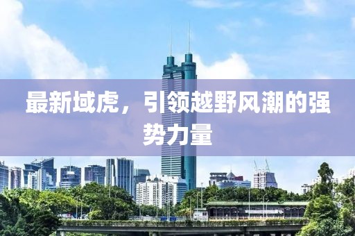 最新域虎，引領(lǐng)越野風潮的強勢力量