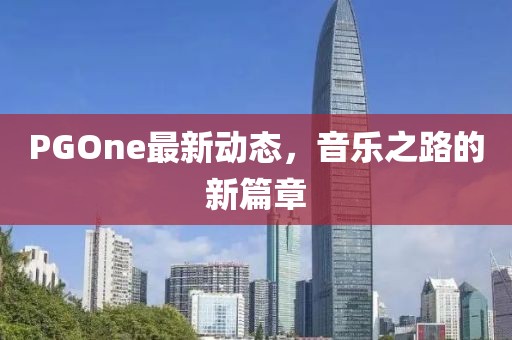 PGOne最新動(dòng)態(tài)，音樂之路的新篇章
