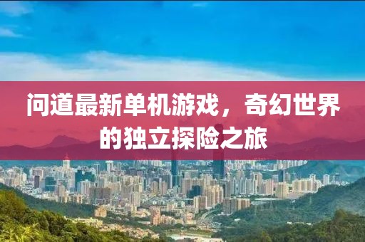 問道最新單機(jī)游戲，奇幻世界的獨(dú)立探險(xiǎn)之旅