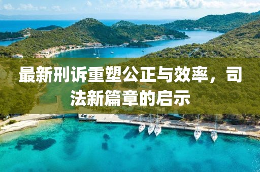 最新刑訴重塑公正與效率，司法新篇章的啟示