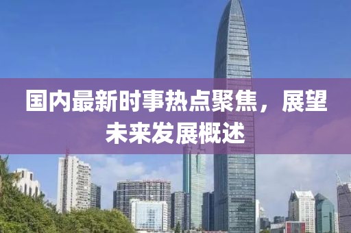 國內(nèi)最新時事熱點聚焦，展望未來發(fā)展概述