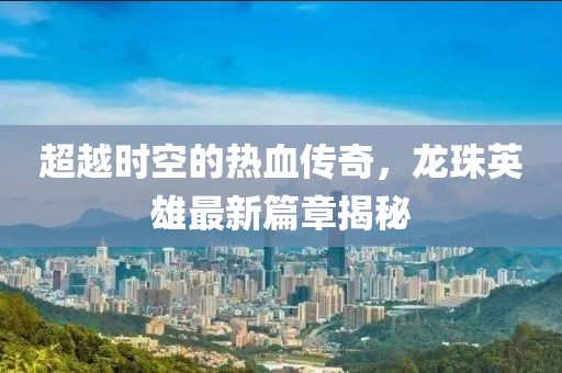 超越時空的熱血傳奇，龍珠英雄最新篇章揭秘