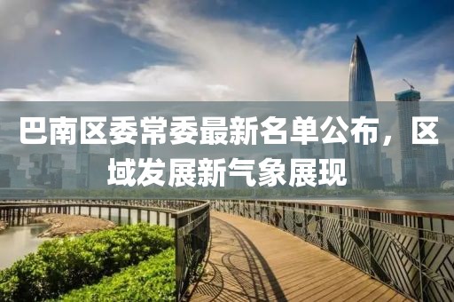 巴南區(qū)委常委最新名單公布，區(qū)域發(fā)展新氣象展現(xiàn)