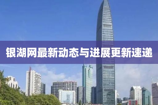銀湖網(wǎng)最新動態(tài)與進(jìn)展更新速遞