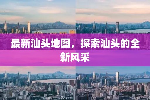 最新汕頭地圖，探索汕頭的全新風(fēng)采