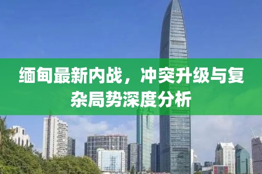 緬甸最新內(nèi)戰(zhàn)，沖突升級(jí)與復(fù)雜局勢深度分析