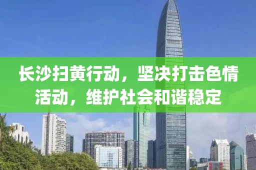長(zhǎng)沙掃黃行動(dòng)，堅(jiān)決打擊色情活動(dòng)，維護(hù)社會(huì)和諧穩(wěn)定