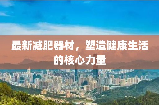 最新減肥器材，塑造健康生活的核心力量