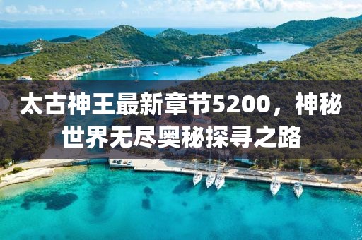 太古神王最新章節(jié)5200，神秘世界無盡奧秘探尋之路
