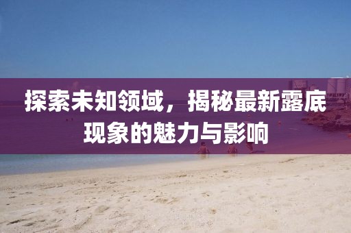 探索未知領(lǐng)域，揭秘最新露底現(xiàn)象的魅力與影響