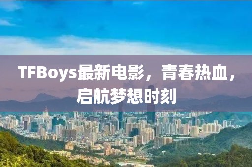 TFBoys最新電影，青春熱血，啟航夢想時刻