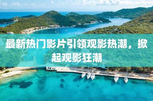 最新熱門影片引領(lǐng)觀影熱潮，掀起觀影狂潮