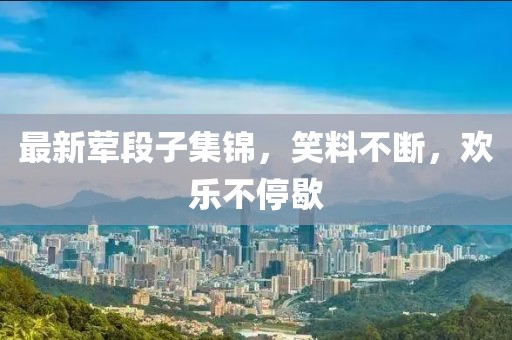 最新葷段子集錦，笑料不斷，歡樂(lè)不停歇