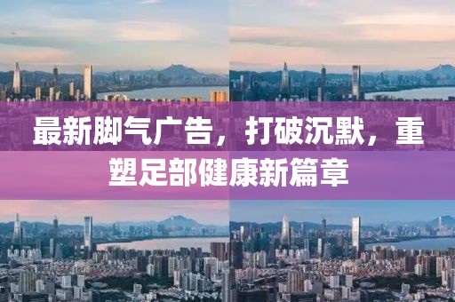 最新腳氣廣告，打破沉默，重塑足部健康新篇章