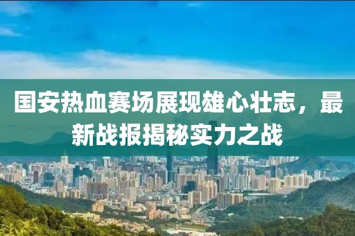 國(guó)安熱血賽場(chǎng)展現(xiàn)雄心壯志，最新戰(zhàn)報(bào)揭秘實(shí)力之戰(zhàn)