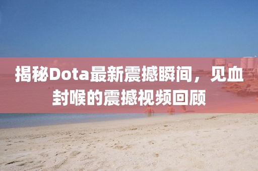 揭秘Dota最新震撼瞬間，見(jiàn)血封喉的震撼視頻回顧