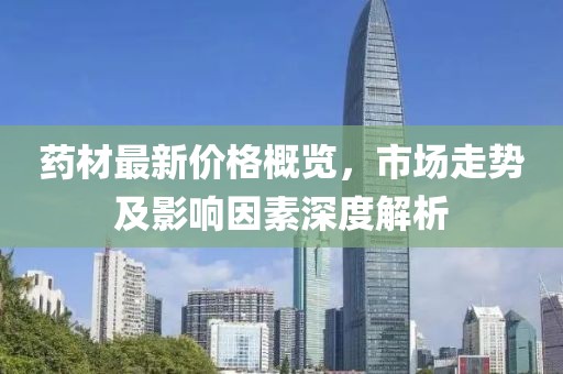 藥材最新價格概覽，市場走勢及影響因素深度解析