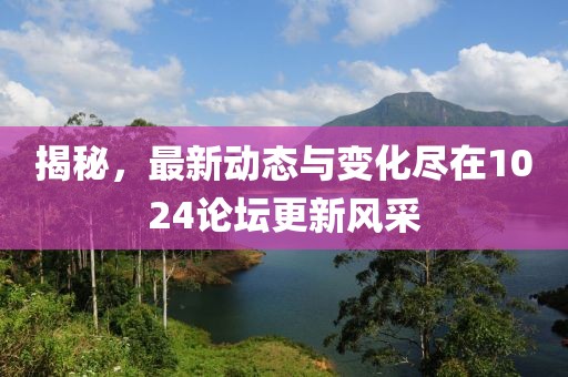 揭秘，最新動態(tài)與變化盡在1024論壇更新風(fēng)采