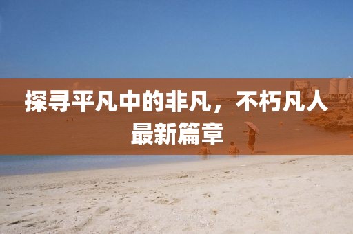 探尋平凡中的非凡，不朽凡人最新篇章