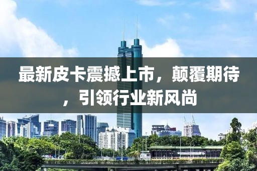 最新皮卡震撼上市，顛覆期待，引領(lǐng)行業(yè)新風尚