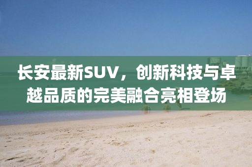 長(zhǎng)安最新SUV，創(chuàng)新科技與卓越品質(zhì)的完美融合亮相登場(chǎng)