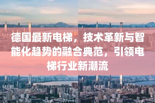 德國最新電梯，技術(shù)革新與智能化趨勢的融合典范，引領(lǐng)電梯行業(yè)新潮流