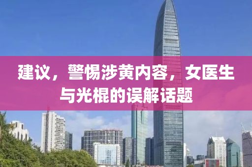 建議，警惕涉黃內容，女醫(yī)生與光棍的誤解話題