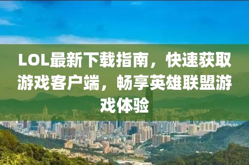 LOL最新下載指南，快速獲取游戲客戶端，暢享英雄聯(lián)盟游戲體驗