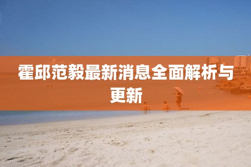 霍邱范毅最新消息全面解析與更新