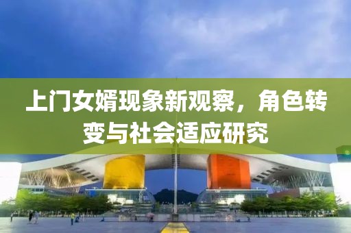 上門女婿現(xiàn)象新觀察，角色轉(zhuǎn)變與社會(huì)適應(yīng)研究