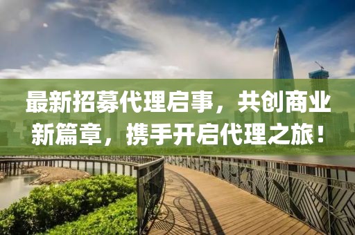 最新招募代理啟事，共創(chuàng)商業(yè)新篇章，攜手開啟代理之旅！