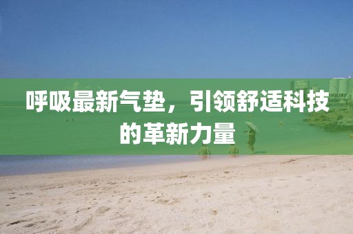 呼吸最新氣墊，引領(lǐng)舒適科技的革新力量