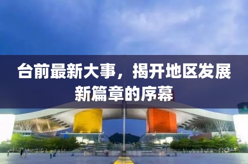 臺(tái)前最新大事，揭開地區(qū)發(fā)展新篇章的序幕