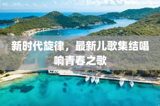 新時代旋律，最新兒歌集結(jié)唱響青春之歌