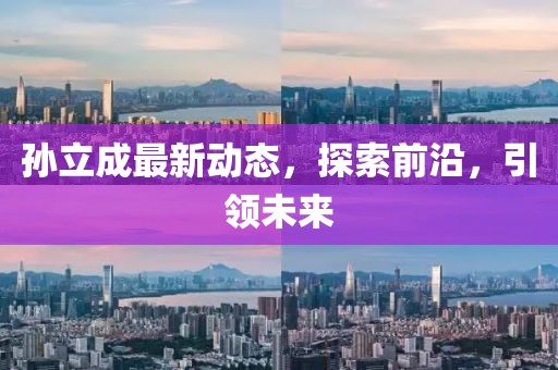 孫立成最新動(dòng)態(tài)，探索前沿，引領(lǐng)未來(lái)