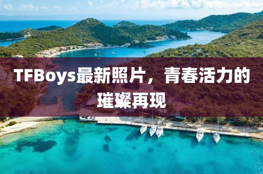 TFBoys最新照片，青春活力的璀璨再現(xiàn)