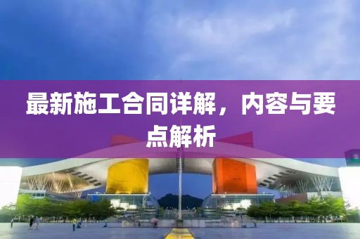 最新施工合同詳解，內(nèi)容與要點(diǎn)解析
