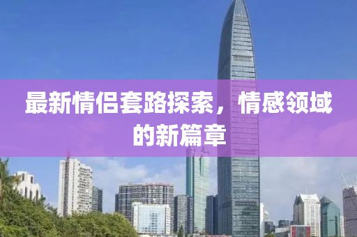 最新情侶套路探索，情感領(lǐng)域的新篇章